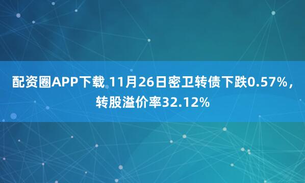 配资圈APP下载 11月26日密卫转债下跌0.57%，转股溢价率32.12%