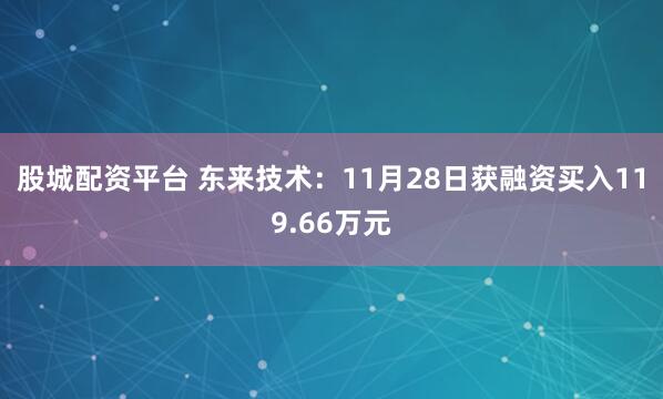 股城配资平台 东来技术：11月28日获融资买入119.66万元