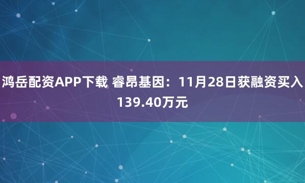 鸿岳配资APP下载 睿昂基因：11月28日获融资买入139.40万元