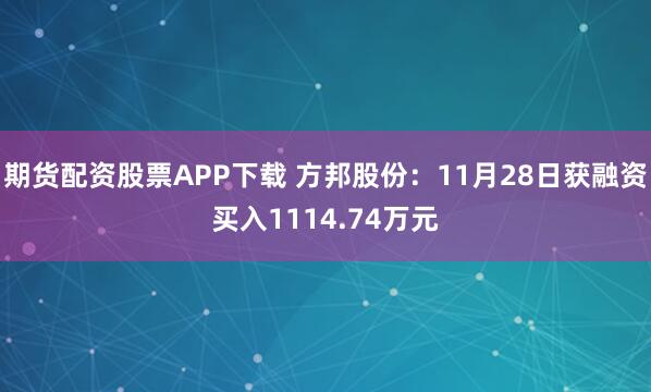 期货配资股票APP下载 方邦股份：11月28日获融资买入1114.74万元