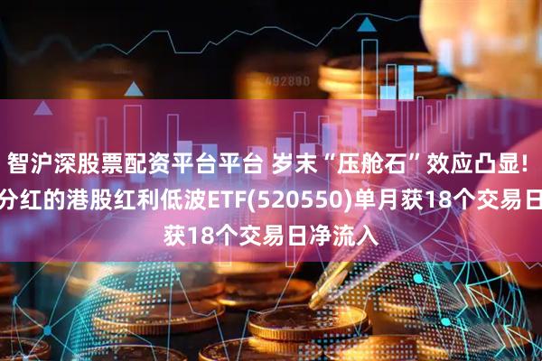 智沪深股票配资平台平台 岁末“压舱石”效应凸显! 可月月分红的港股红利低波ETF(520550)单月获18个交易日净流入