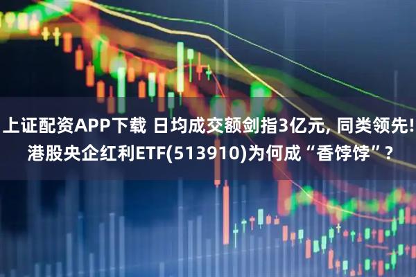 上证配资APP下载 日均成交额剑指3亿元, 同类领先! 港股央企红利ETF(513910)为何成“香饽饽”?