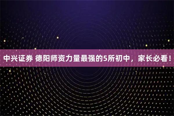 中兴证券 德阳师资力量最强的5所初中，家长必看！