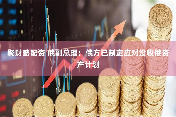 聚财略配资 俄副总理：俄方已制定应对没收俄资产计划