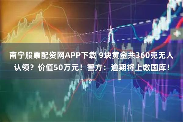 南宁股票配资网APP下载 9块黄金共360克无人认领？价值50万元！警方：逾期将上缴国库！