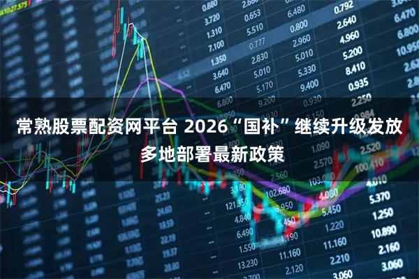 常熟股票配资网平台 2026“国补”继续升级发放 多地部署最新政策