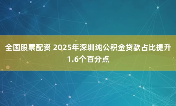 全国股票配资 2025年深圳纯公积金贷款占比提升1.6个百分点