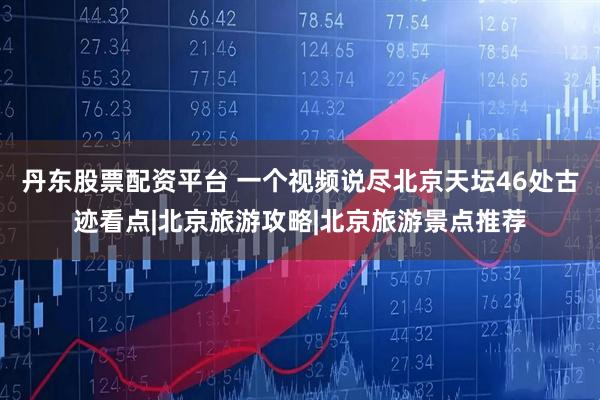 丹东股票配资平台 一个视频说尽北京天坛46处古迹看点|北京旅游攻略|北京旅游景点推荐