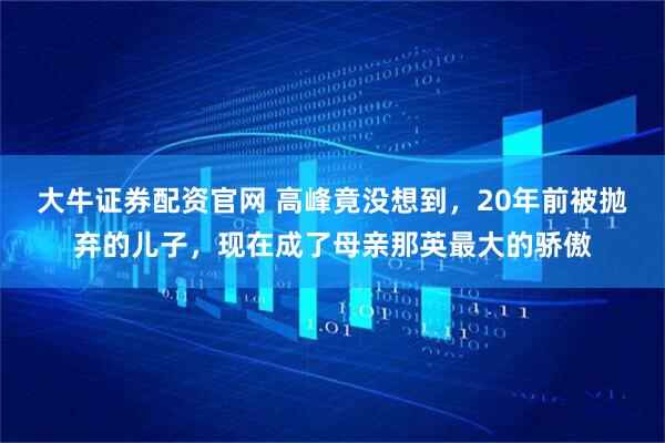 大牛证券配资官网 高峰竟没想到，20年前被抛弃的儿子，现在成了母亲那英最大的骄傲