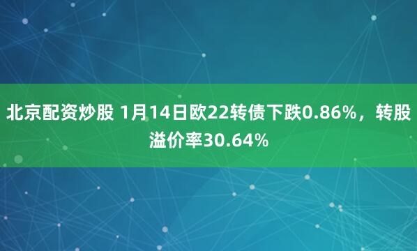 北京配资炒股 1月14日欧22转债下跌0.86%，转股溢价率30.64%