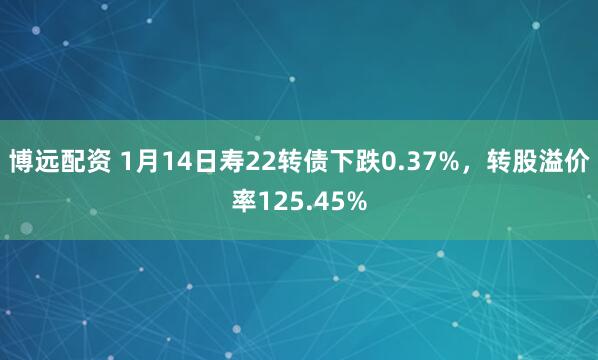 博远配资 1月14日寿22转债下跌0.37%，转股溢价率125.45%