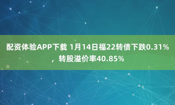 配资体验APP下载 1月14日福22转债下跌0.31%，转股溢价率40.85%