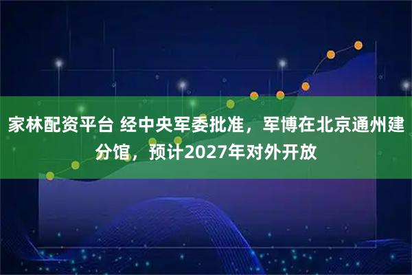 家林配资平台 经中央军委批准，军博在北京通州建分馆，预计2027年对外开放