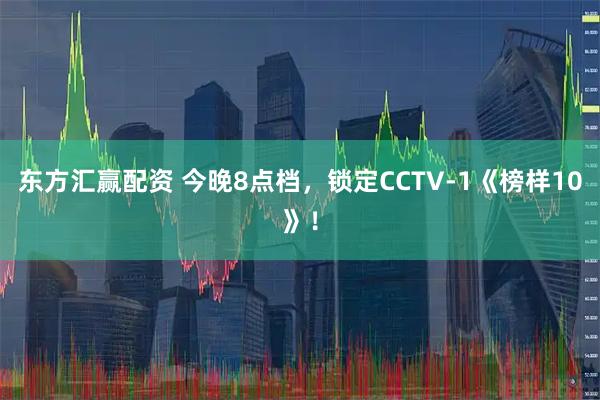 东方汇赢配资 今晚8点档，锁定CCTV-1《榜样10》！