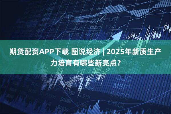 期货配资APP下载 图说经济 | 2025年新质生产力培育有哪些新亮点？