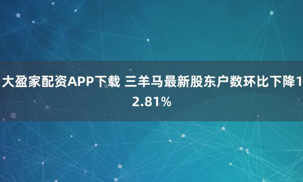 大盈家配资APP下载 三羊马最新股东户数环比下降12.81%