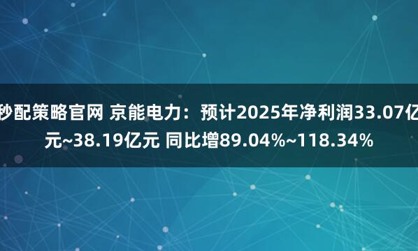 秒配策略官网 京能电力：预计2025年净利润33.07亿元~38.19亿元 同比增89.04%~118.34%
