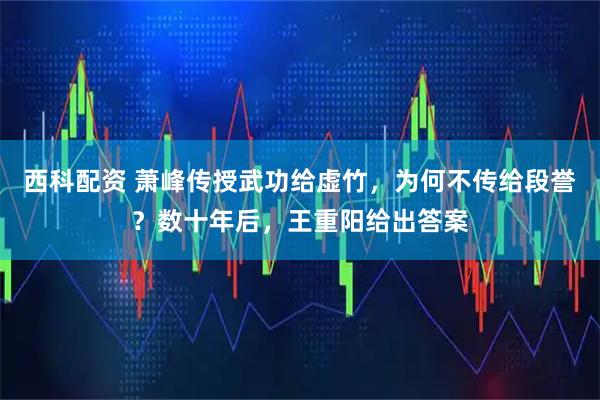 西科配资 萧峰传授武功给虚竹，为何不传给段誉？数十年后，王重阳给出答案