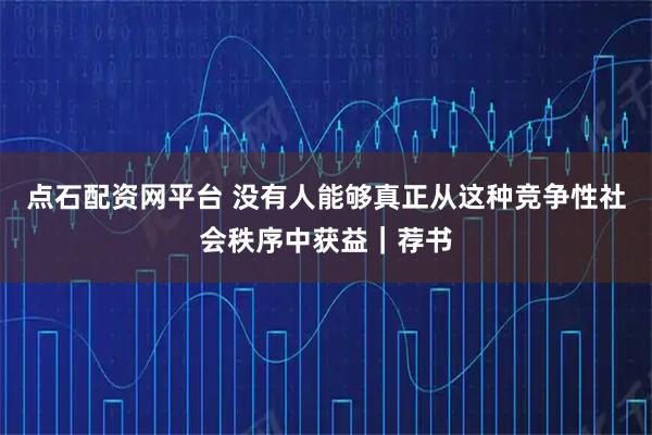 点石配资网平台 没有人能够真正从这种竞争性社会秩序中获益｜荐书