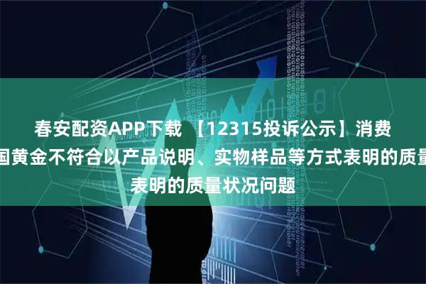 春安配资APP下载 【12315投诉公示】消费者投诉中国黄金不符合以产品说明、实物样品等方式表明的质量状况问题