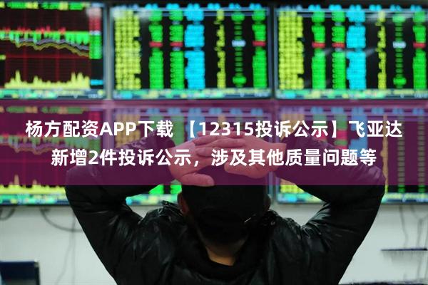 杨方配资APP下载 【12315投诉公示】飞亚达新增2件投诉公示,涉及其他质量问题等
