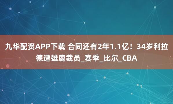九华配资APP下载 合同还有2年1.1亿！34岁利拉德遭雄鹿裁员_赛季_比尔_CBA