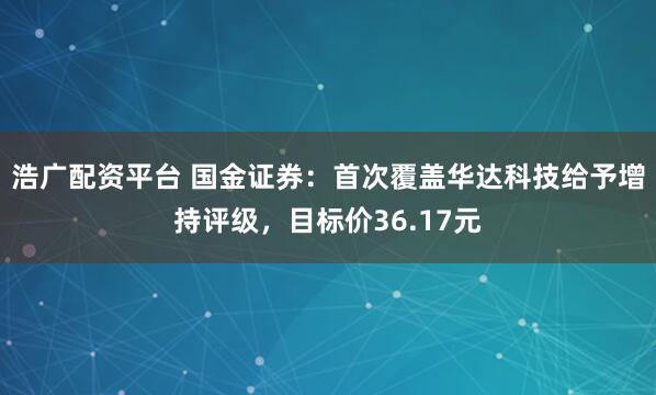 浩广配资平台 国金证券：首次覆盖华达科技给予增持评级，目标价36.17元
