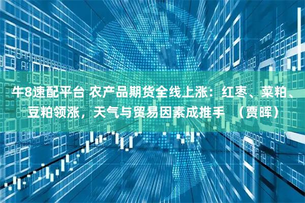 牛8速配平台 农产品期货全线上涨：红枣、菜粕、豆粕领涨，天气与贸易因素成推手  （贾晖）