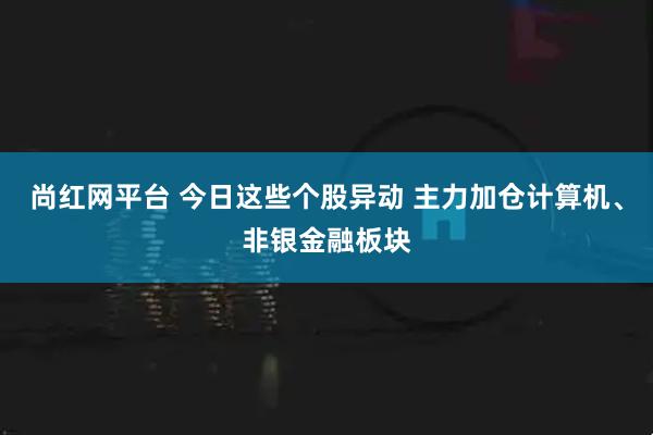 尚红网平台 今日这些个股异动 主力加仓计算机、非银金融板块