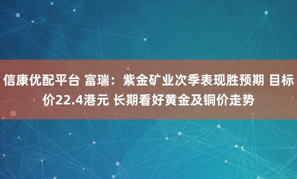 信康优配平台 富瑞：紫金矿业次季表现胜预期 目标价22.4港元 长期看好黄金及铜价走势