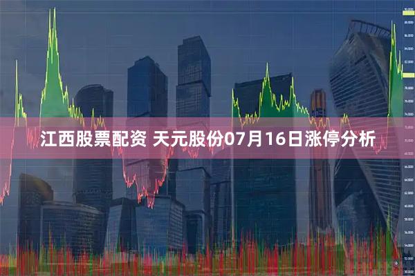 江西股票配资 天元股份07月16日涨停分析