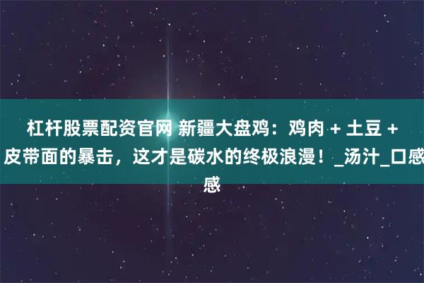 杠杆股票配资官网 新疆大盘鸡：鸡肉 + 土豆 + 皮带面的暴击，这才是碳水的终极浪漫！_汤汁_口感