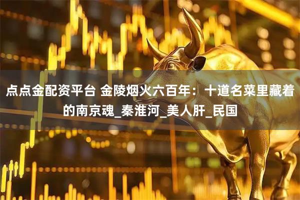 点点金配资平台 金陵烟火六百年：十道名菜里藏着的南京魂_秦淮河_美人肝_民国