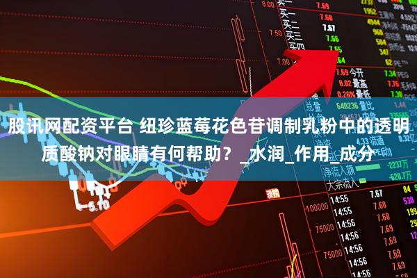 股讯网配资平台 纽珍蓝莓花色苷调制乳粉中的透明质酸钠对眼睛有何帮助？_水润_作用_成分