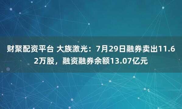 财聚配资平台 大族激光：7月29日融券卖出11.62万股，融资融券余额13.07亿元