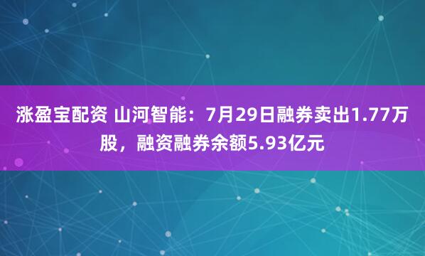 涨盈宝配资 山河智能：7月29日融券卖出1.77万股，融资融券余额5.93亿元
