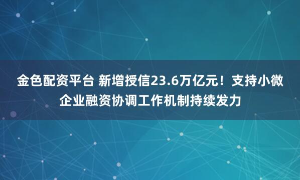 金色配资平台 新增授信23.6万亿元!支持小微企业融资协调工作机制持续发力