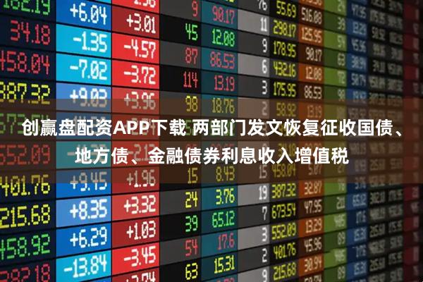 创赢盘配资APP下载 两部门发文恢复征收国债、地方债、金融债券利息收入增值税