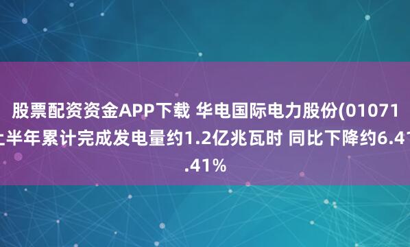 股票配资资金APP下载 华电国际电力股份(01071)上半年累计完成发电量约1.2亿兆瓦时 同比下降约6.41%