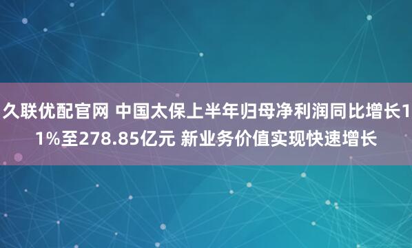 久联优配官网 中国太保上半年归母净利润同比增长11%至278.85亿元 新业务价值实现快速增长
