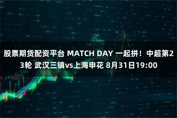 股票期货配资平台 MATCH DAY 一起拼！中超第23轮 武汉三镇vs上海申花 8月31日19:00