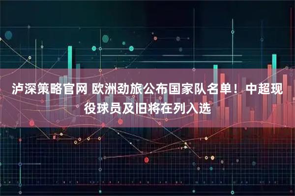 泸深策略官网 欧洲劲旅公布国家队名单!中超现役球员及旧将在列入选