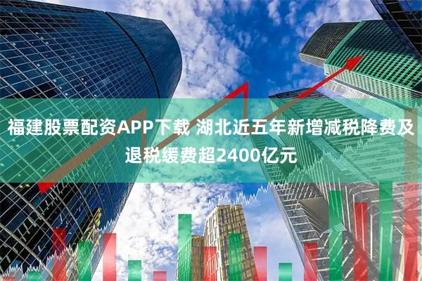 福建股票配资APP下载 湖北近五年新增减税降费及退税缓费超2400亿元