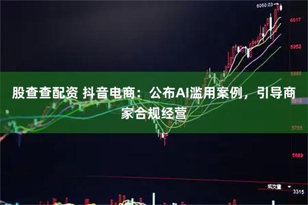 股查查配资 抖音电商：公布AI滥用案例，引导商家合规经营