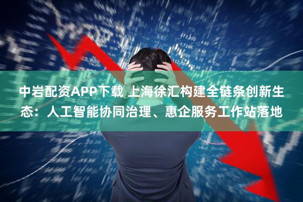 中岩配资APP下载 上海徐汇构建全链条创新生态：人工智能协同治理、惠企服务工作站落地