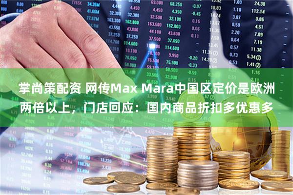 掌尚策配资 网传Max Mara中国区定价是欧洲两倍以上，门店回应：国内商品折扣多优惠多