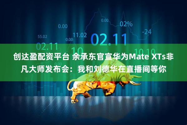 创达盈配资平台 余承东官宣华为Mate XTs非凡大师发布会:我和刘德华在直播间等你
