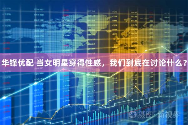 华锋优配 当女明星穿得性感，我们到底在讨论什么？