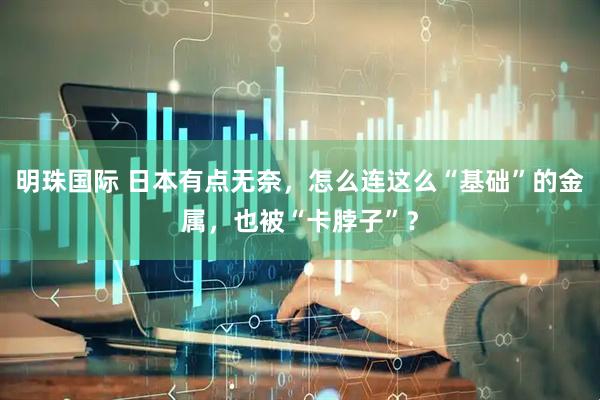 明珠国际 日本有点无奈，怎么连这么“基础”的金属，也被“卡脖子”？