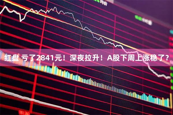 红盘 亏了2841元！深夜拉升！A股下周上涨稳了？